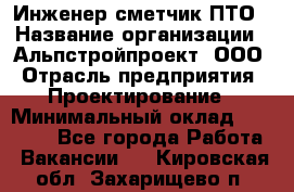 Инженер-сметчик ПТО › Название организации ­ Альпстройпроект, ООО › Отрасль предприятия ­ Проектирование › Минимальный оклад ­ 25 000 - Все города Работа » Вакансии   . Кировская обл.,Захарищево п.